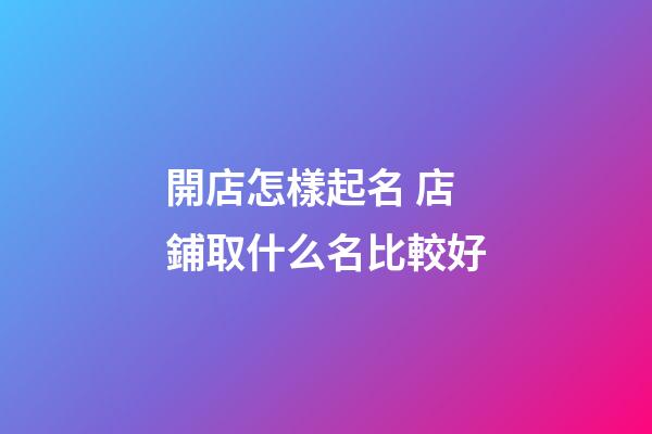 開店怎樣起名 店鋪取什么名比較好-第1張-店鋪起名-玄機(jī)派